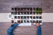 男性家政学专业毕业后的就业方向及前景分析，男性家政学专业毕业生，就业方向与前景解析