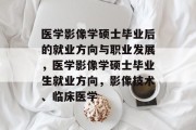 医学影像学硕士毕业后的就业方向与职业发展，医学影像学硕士毕业生就业方向，影像技术、临床医学