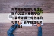 新学期开始送礼有什么选？00后小升初毕业生要给老师一份怎样的礼物？，新学期送礼如何选择?