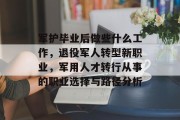 军护毕业后做些什么工作，退役军人转型新职业，军用人才转行从事的职业选择与路径分析