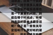 毕业意味着结束一种生活状态，迎来一个新的开始。对于很多人来说，毕业后的音乐选择也是一个重要的问题。到底在哪个时间点，听哪种类型的歌曲才最合适呢？以下是一些有关毕业后听什么歌好听的建议。，毕业后适合听哪些类型的歌曲?