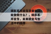 摄影系毕业生毕业后还能做些什么？，摄影系毕业生，未来就业与生活中的选择