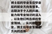 博士后的毕业生在毕业后的就业方向有很多。这取决于个人的兴趣、能力和专业知识的深入，以及他们所选择的专业领域。，从兴趣到专业，博士后毕业生就业方向的选择