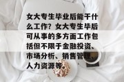 女大专生毕业后能干什么工作？女大专生毕后可从事的多方面工作包括但不限于金融投资、市场分析、销售管理、人力资源等。