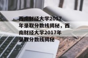 西南财经大学2017年录取分数线揭秘，西南财经大学2017年录取分数线揭秘