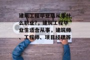建筑工程毕业后从事什么职业?，建筑工程毕业生适合从事，建筑师、工程师、项目经理等。