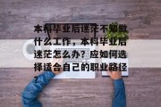 本科毕业后迷茫不知做什么工作，本科毕业后迷茫怎么办？应如何选择适合自己的职业路径？