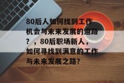 80后人如何找到工作机会与未来发展的道路？，80后职场新人，如何寻找到满意的工作与未来发展之路？