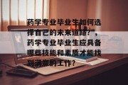 药学专业毕业生如何选择自己的未来道路？，药学专业毕业生应具备哪些技能和素质才能找到满意的工作？