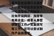 高中毕业后做什么副业？，高中毕业生应选择一个适合自己的副业，比如开设网店、淘宝等电商企业；或者从事营销策划工作、文案撰写等工作；还可以尝试制作产品销售等。