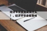 经济学毕业后能做什么？，经济学毕业能做啥？