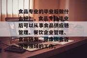 食品专业的毕业后做什么好？，食品专业毕业后可以从事食品供应链管理、餐饮企业管理、食品研发、健康饮食咨询等领域的工作。