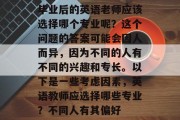 毕业后的英语老师应该选择哪个专业呢？这个问题的答案可能会因人而异，因为不同的人有不同的兴趣和专长。以下是一些考虑因素，英语教师应选择哪些专业？不同人有其偏好
