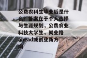 公费农科生毕业后是什么？答案在于个人选择与生涯规划，公费农业科技大学生，就业路 ahead或创业新方向