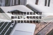 专科院校毕业后还可以做什么？，专科院校毕业生就业方向有哪些？