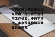 中药学博士毕业后的未来发展，探讨职业选择与工作机会，中药学博士，未来发展趋势与就业机会探究