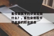 畜牧兽医学的毕业后做什么？，畜牧业兽医学毕业后的职业前景