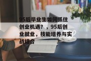 95后毕业生如何抓住创业机遇？，95后创业就业，技能培养与实战结合