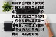 毕业意味着新的开始和挑战。在这个阶段，你可能会感到迷茫和无助，因为不知道自己的未来在哪里。然而，当你真正意识到这个事实时，你会发现这其实是一个机会，可以让你重新审视你的人生目标，并找到一条新的方向。，迷茫初启新旅程，勇敢面对未来的迷茫与无助