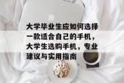 大学毕业生应如何选择一款适合自己的手机，大学生选购手机，专业建议与实用指南