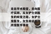 走出学术殿堂，走向医疗实践，从女护士到医生的蜕变之路，女护士变医生，女生命运如何改变医学事业