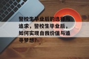 警校生毕业后的选择与追求，警校生毕业后，如何实现自我价值与追寻梦想？