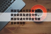 西部交通大学毕业生的就业前景及途径分析，西部交通大学毕业生就业前景分析