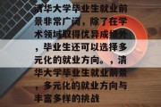 清华大学毕业生就业前景非常广阔，除了在学术领域取得优异成绩外，毕业生还可以选择多元化的就业方向。，清华大学毕业生就业前景，多元化的就业方向与丰富多样的挑战