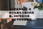 dnF毕业多年了，没有什么能与之相比的乐趣，DNF毕业10年，回忆中的乐趣瞬间