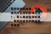 军校毕业的未来，可能成为什么样的职场人才？，军人再战蓝领市场，军校毕业生的就业前景展望