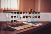 小学毕业后的暑假应学什么？，暑假快乐学习计划