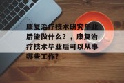 康复治疗技术研究毕业后能做什么？，康复治疗技术毕业后可以从事哪些工作?