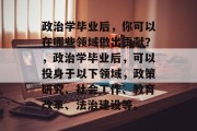 政治学毕业后，你可以在哪些领域做出贡献？，政治学毕业后，可以投身于以下领域，政策研究、社会工作、教育改革、法治建设等。