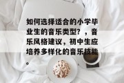 如何选择适合的小学毕业生的音乐类型？，音乐风格建议，初中生应培养多样化的音乐技能。