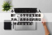 小学毕业后属于什么人群？，小学毕业生就业方向，选择合适的岗位，开启职业生涯！