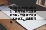 选铁路专业毕业后做什么，铁路专业毕业生就业方向，铁道事业管理、工务施工、调度指挥等。