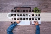 武汉理工大学毕业后的就业前景分析，武汉理工大学毕业生就业前景分析