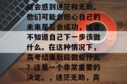 高考过后，许多学生可能会感到迷茫和无助。他们可能会担心自己的未来是否会成功，或者不知道自己下一步该做什么。在这种情况下，高考结束后应做些什么？这是一个非常重要的决定。，迷茫无助，高考后应做些什么?