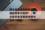 博士后毕业生的就业待遇和竞争力如何？，博士后毕业生就业待遇与竞争力分析