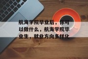 航海学院毕业后，你可以做什么，航海学院毕业生，就业方向多样化