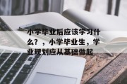 小学毕业后应该学习什么？，小学毕业生，学业规划应从基础做起