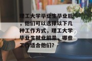 理工大学毕业生毕业后，他们可以选择以下几种工作方式，理工大学毕业生就业前景，哪些工作适合他们？