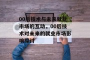 00后技术与未来就业市场的互动，00后技术对未来的就业市场影响探讨