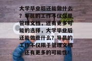 大学毕业后还能做什么？导员的工作不仅仅是管理文档，还有更多可能的选择，大学毕业后还能做些什么？导员的工作不仅限于管理文档，还有更多的可能性！