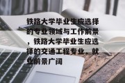 铁路大学毕业生应选择的专业领域与工作前景，铁路大学毕业生应选择的交通工程专业，就业前景广阔
