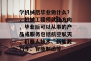 学机械后毕业做什么？，机械工程师就业方向，毕业后可以从事的产品或服务包括航空航天、机器人技术、新能源汽车、智能制造等。