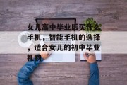 女儿高中毕业后买什么手机，智能手机的选择，适合女儿的初中毕业礼物