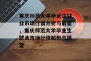 重庆师范大学毕业生就业市场行情分析与展望，重庆师范大学毕业生就业市场行情解析与展望