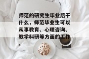师范的研究生毕业后干什么，师范毕业生可以从事教育、心理咨询、教学科研等方面的工作。