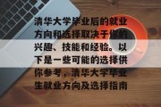 清华大学毕业后的就业方向和选择取决于你的兴趣、技能和经验。以下是一些可能的选择供你参考，清华大学毕业生就业方向及选择指南